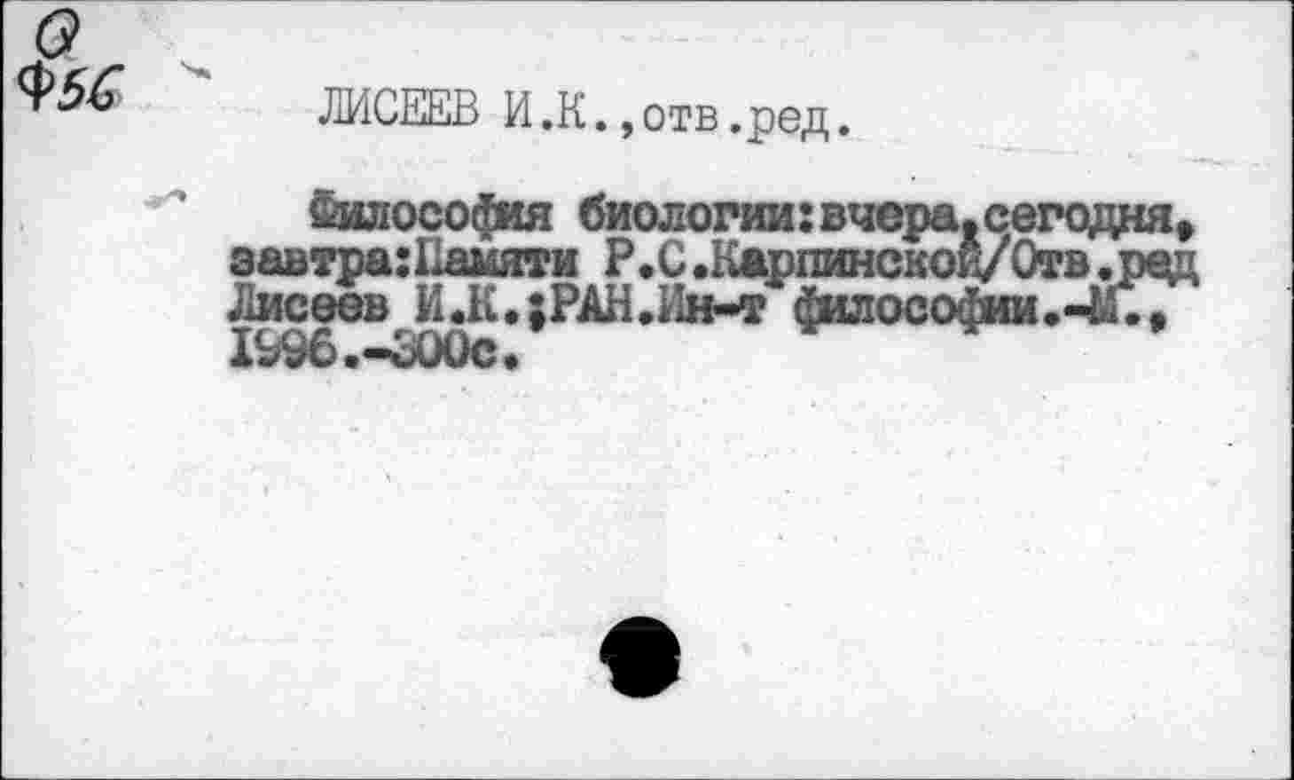 ﻿о <Р5£
ЛИСЕЕВ И .К., отв ,ред.
Философия биологии: вчера.сегодня» завтра: Памяти Р.С.Карпинскои/Отв .ред Лисеев И.К.;РАН.Ин-т философии.-и.. 1Ь96.-ВОис.